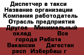 Диспетчер в такси › Название организации ­ Компания-работодатель › Отрасль предприятия ­ Другое › Минимальный оклад ­ 30 000 - Все города Работа » Вакансии   . Дагестан респ.,Избербаш г.